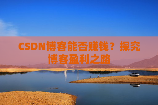 CSDN博客能否赚钱？探究博客盈利之路